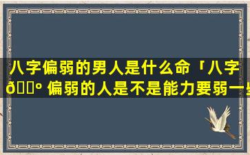 八字偏弱的男人是什么命「八字 🌺 偏弱的人是不是能力要弱一些」